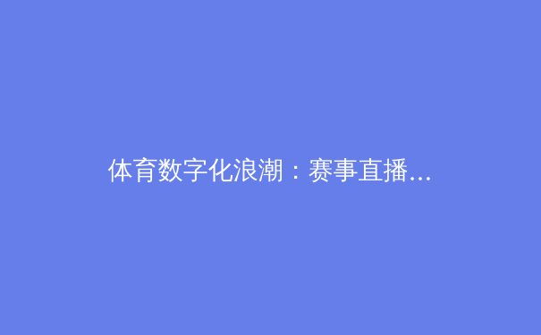 体育数字化浪潮：赛事直播与全民健身如何重塑体育消费生态 - 2