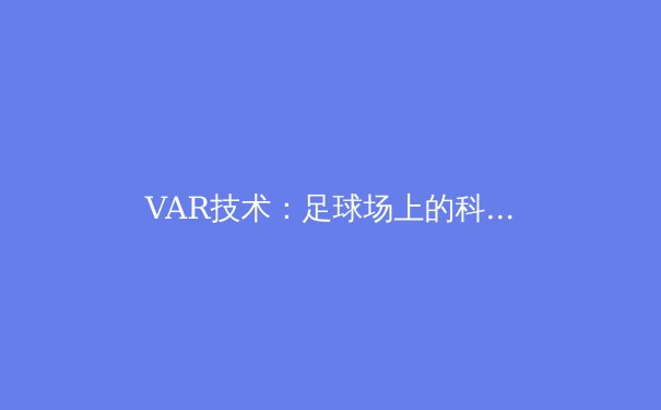 VAR技术：足球场上的科技双刃剑 - 4
