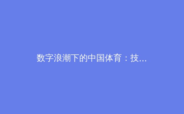 数字浪潮下的中国体育：技术革新、全民健身与产业变革的深度融合