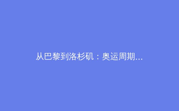从巴黎到洛杉矶：奥运周期的科技革命与运动员生涯管理新范式