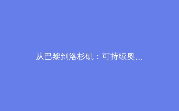 从巴黎到洛杉矶：可持续奥运理念如何重塑大型体育赛事生态 - 3