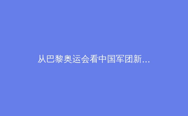 从巴黎奥运会看中国军团新格局：传统优势与新兴项目的战略平衡 - 3