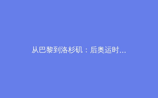 从巴黎到洛杉矶：后奥运时代，中国体育产业的价值重构与未来赛道 - 2
